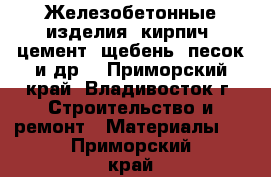 Железобетонные изделия, кирпич, цемент, щебень, песок и др. - Приморский край, Владивосток г. Строительство и ремонт » Материалы   . Приморский край